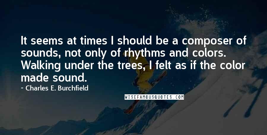 Charles E. Burchfield Quotes: It seems at times I should be a composer of sounds, not only of rhythms and colors. Walking under the trees, I felt as if the color made sound.