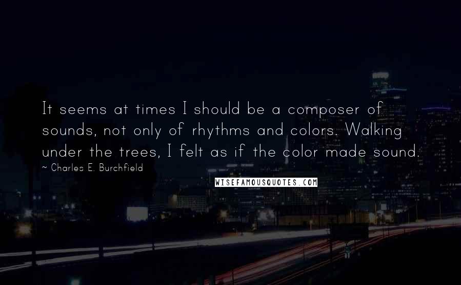 Charles E. Burchfield Quotes: It seems at times I should be a composer of sounds, not only of rhythms and colors. Walking under the trees, I felt as if the color made sound.