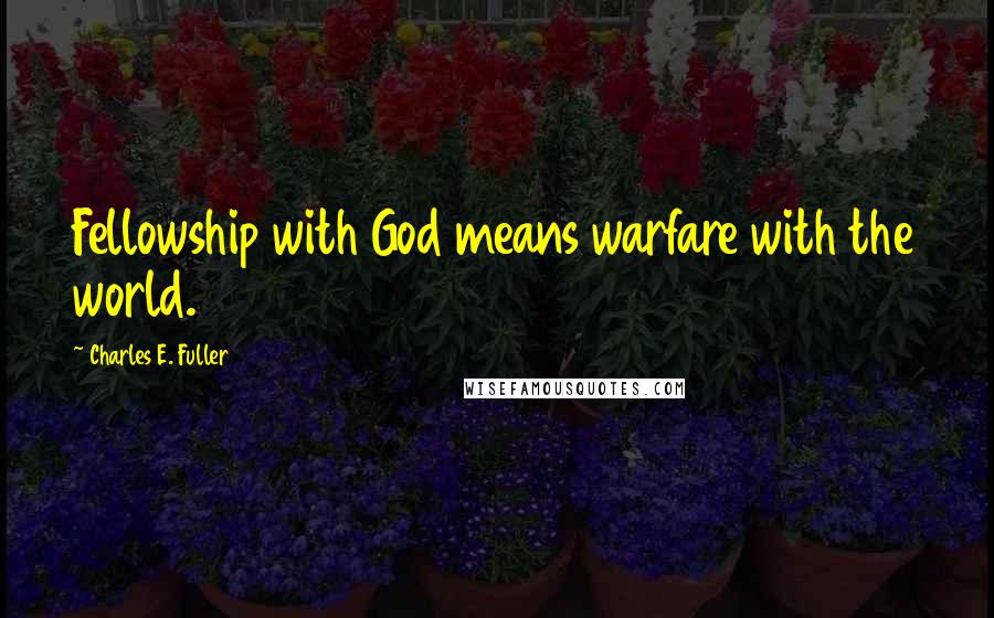 Charles E. Fuller Quotes: Fellowship with God means warfare with the world.