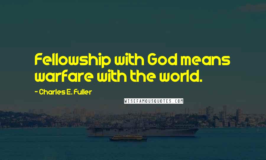 Charles E. Fuller Quotes: Fellowship with God means warfare with the world.