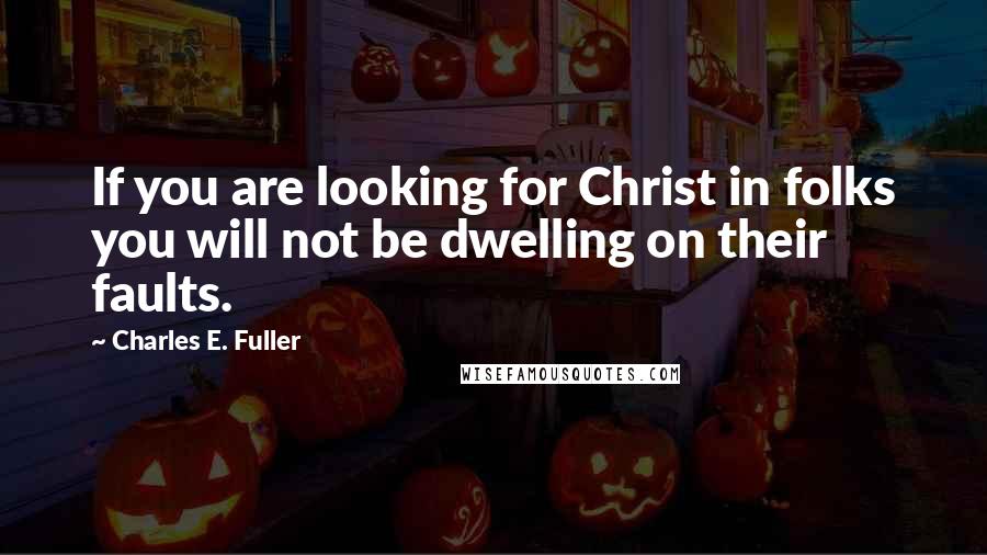 Charles E. Fuller Quotes: If you are looking for Christ in folks you will not be dwelling on their faults.