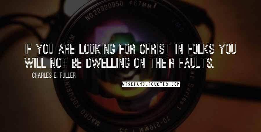 Charles E. Fuller Quotes: If you are looking for Christ in folks you will not be dwelling on their faults.