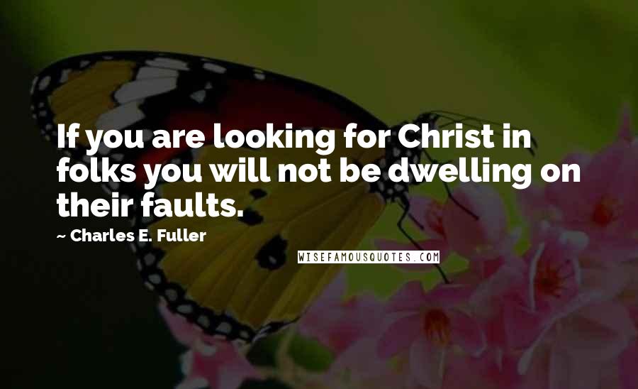 Charles E. Fuller Quotes: If you are looking for Christ in folks you will not be dwelling on their faults.