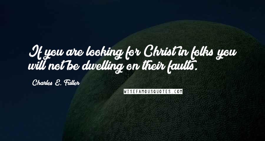 Charles E. Fuller Quotes: If you are looking for Christ in folks you will not be dwelling on their faults.