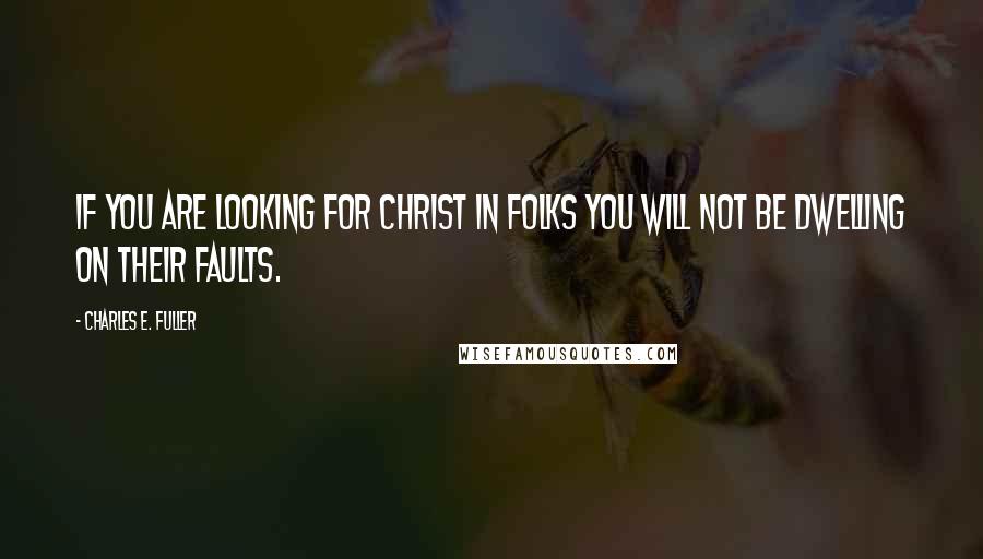 Charles E. Fuller Quotes: If you are looking for Christ in folks you will not be dwelling on their faults.