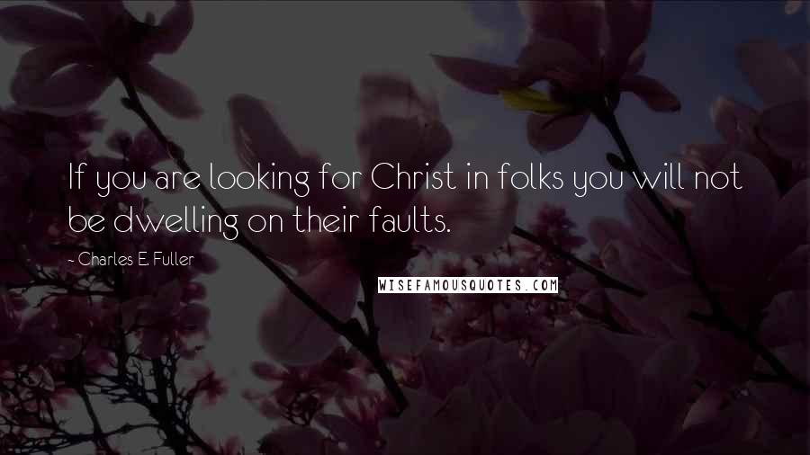 Charles E. Fuller Quotes: If you are looking for Christ in folks you will not be dwelling on their faults.