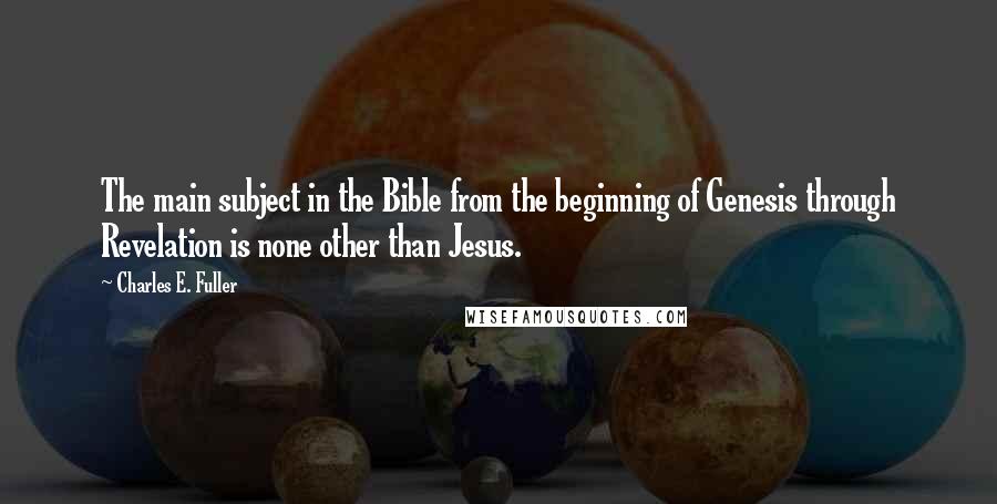 Charles E. Fuller Quotes: The main subject in the Bible from the beginning of Genesis through Revelation is none other than Jesus.