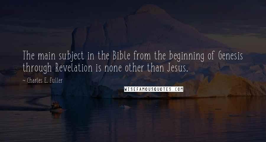 Charles E. Fuller Quotes: The main subject in the Bible from the beginning of Genesis through Revelation is none other than Jesus.