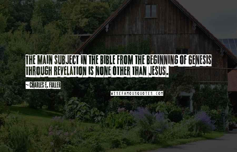 Charles E. Fuller Quotes: The main subject in the Bible from the beginning of Genesis through Revelation is none other than Jesus.