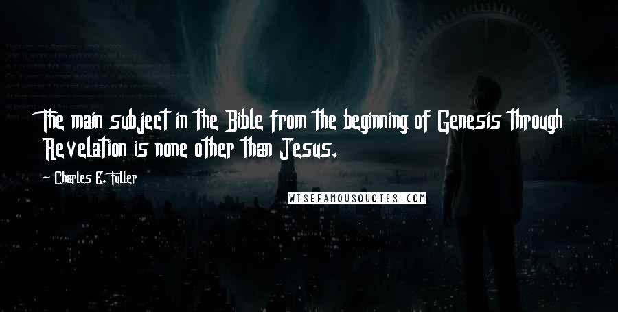 Charles E. Fuller Quotes: The main subject in the Bible from the beginning of Genesis through Revelation is none other than Jesus.