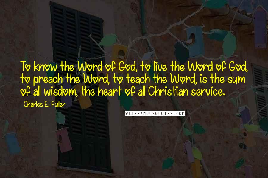 Charles E. Fuller Quotes: To know the Word of God, to live the Word of God, to preach the Word, to teach the Word, is the sum of all wisdom, the heart of all Christian service.