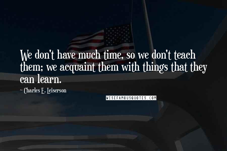 Charles E. Leiserson Quotes: We don't have much time, so we don't teach them; we acquaint them with things that they can learn.