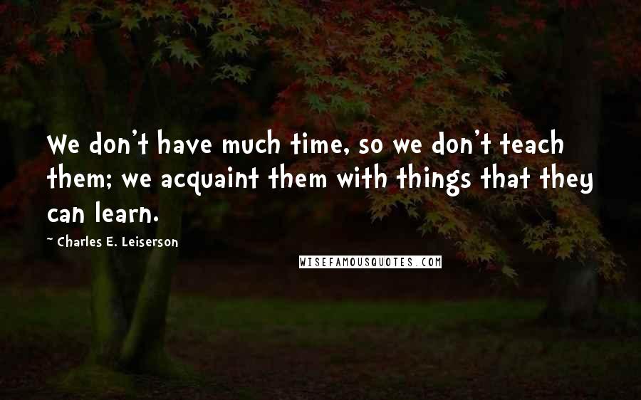 Charles E. Leiserson Quotes: We don't have much time, so we don't teach them; we acquaint them with things that they can learn.