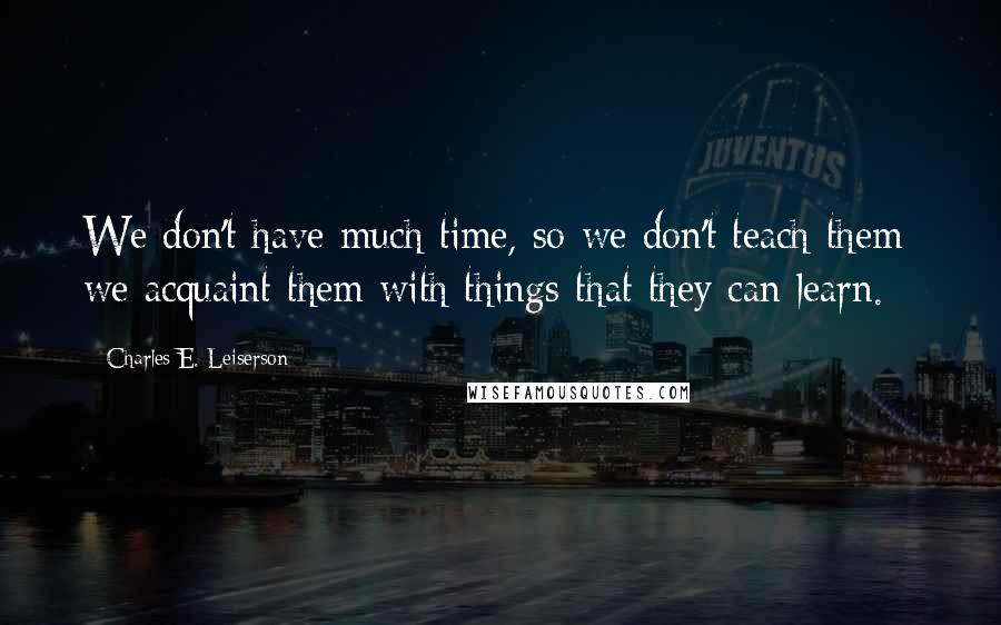 Charles E. Leiserson Quotes: We don't have much time, so we don't teach them; we acquaint them with things that they can learn.
