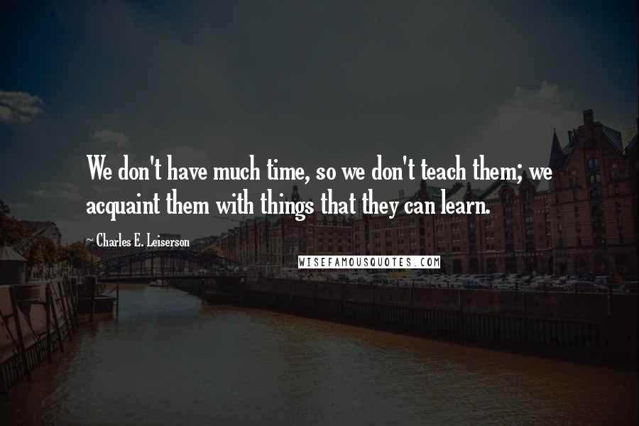 Charles E. Leiserson Quotes: We don't have much time, so we don't teach them; we acquaint them with things that they can learn.