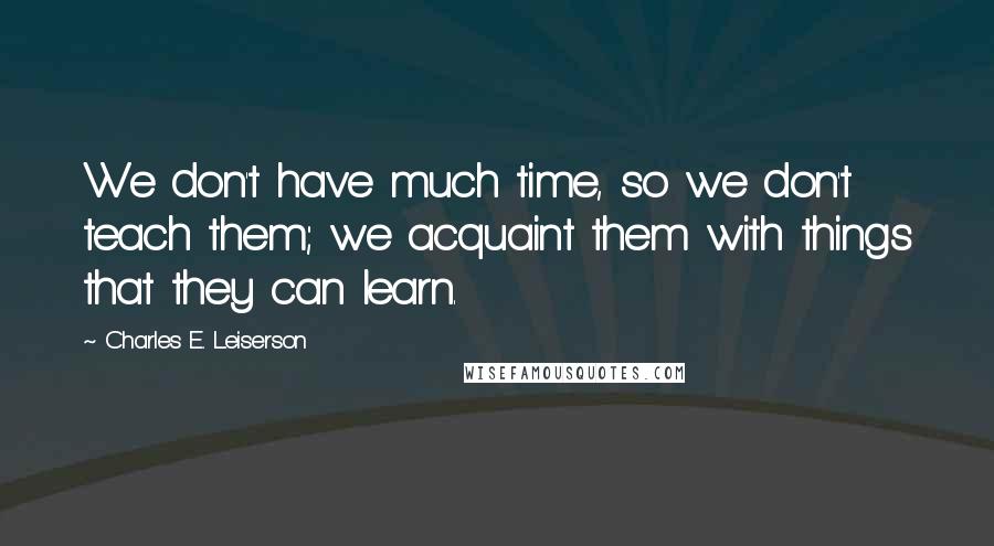 Charles E. Leiserson Quotes: We don't have much time, so we don't teach them; we acquaint them with things that they can learn.