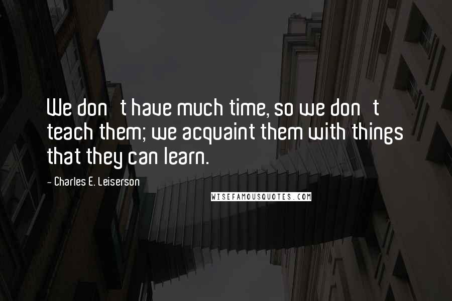Charles E. Leiserson Quotes: We don't have much time, so we don't teach them; we acquaint them with things that they can learn.