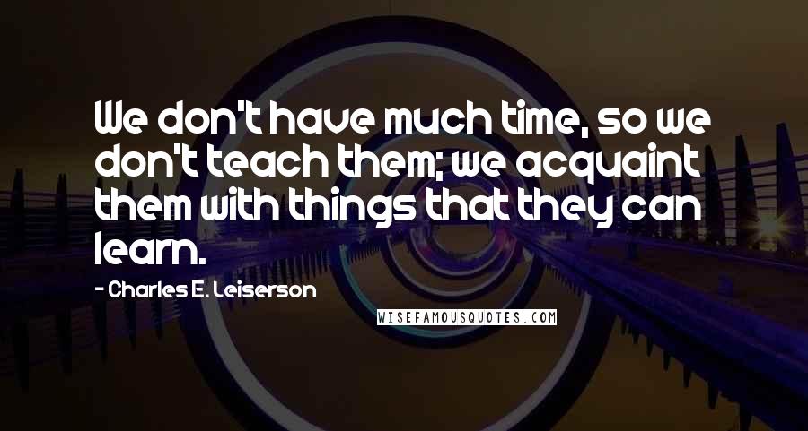 Charles E. Leiserson Quotes: We don't have much time, so we don't teach them; we acquaint them with things that they can learn.