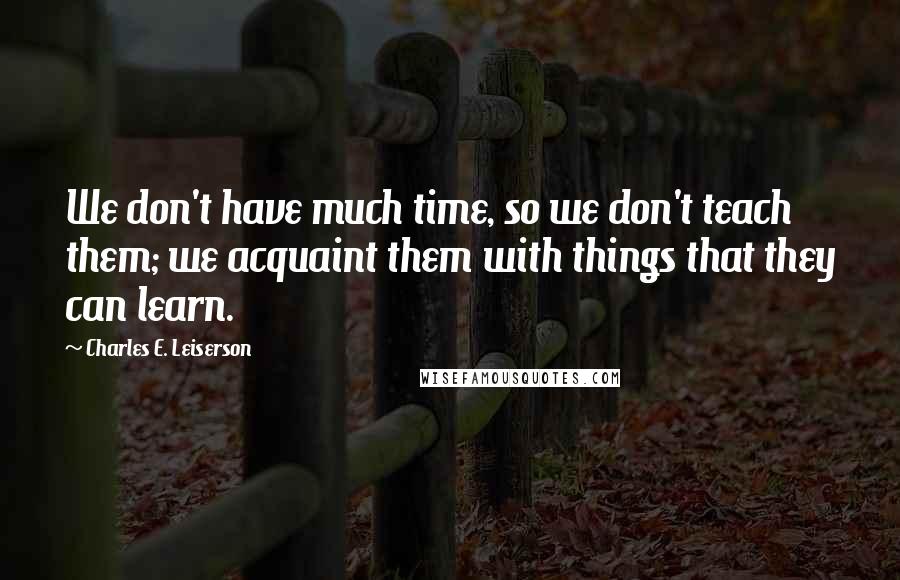Charles E. Leiserson Quotes: We don't have much time, so we don't teach them; we acquaint them with things that they can learn.