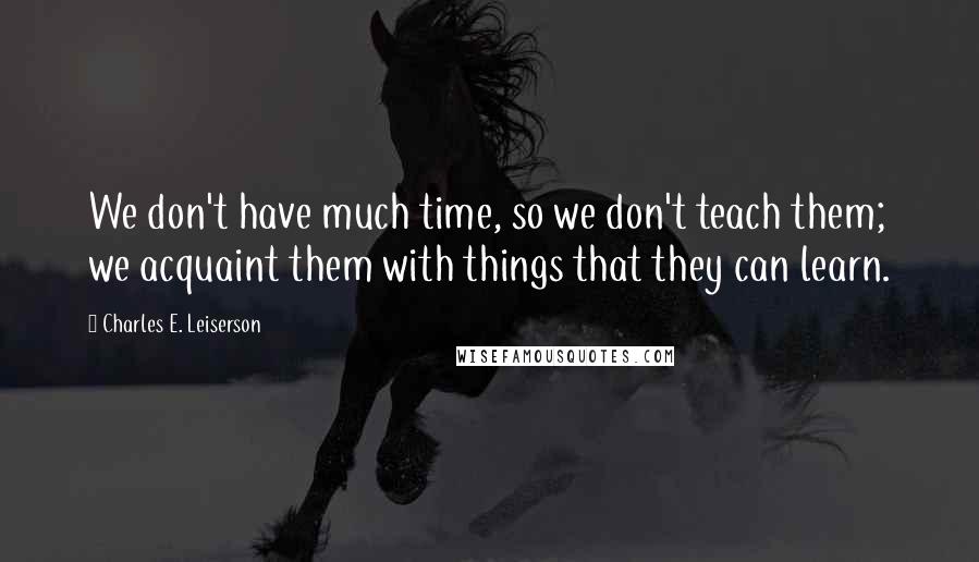 Charles E. Leiserson Quotes: We don't have much time, so we don't teach them; we acquaint them with things that they can learn.