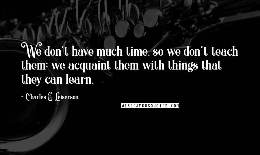 Charles E. Leiserson Quotes: We don't have much time, so we don't teach them; we acquaint them with things that they can learn.