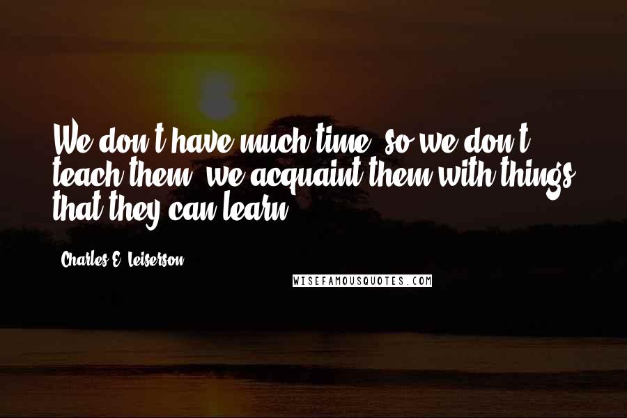 Charles E. Leiserson Quotes: We don't have much time, so we don't teach them; we acquaint them with things that they can learn.