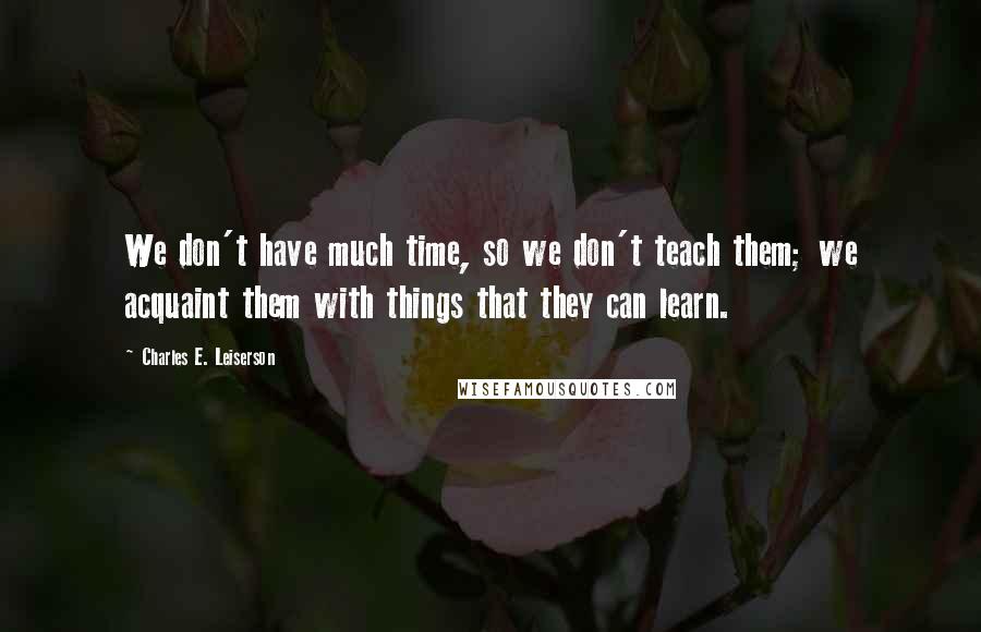 Charles E. Leiserson Quotes: We don't have much time, so we don't teach them; we acquaint them with things that they can learn.