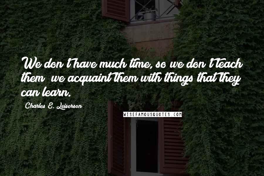 Charles E. Leiserson Quotes: We don't have much time, so we don't teach them; we acquaint them with things that they can learn.