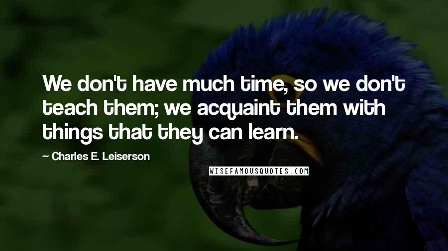 Charles E. Leiserson Quotes: We don't have much time, so we don't teach them; we acquaint them with things that they can learn.