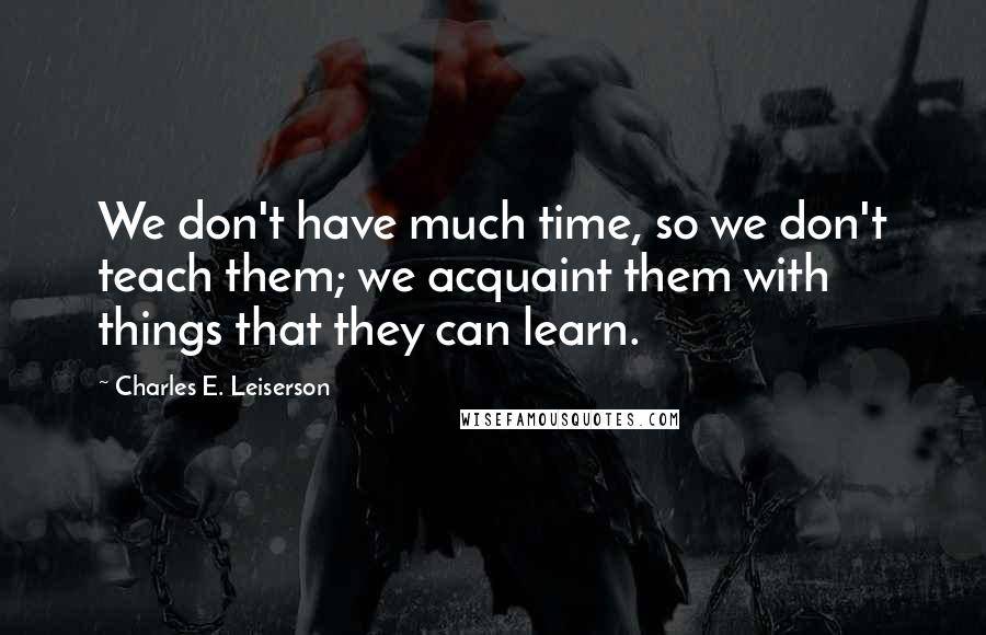 Charles E. Leiserson Quotes: We don't have much time, so we don't teach them; we acquaint them with things that they can learn.
