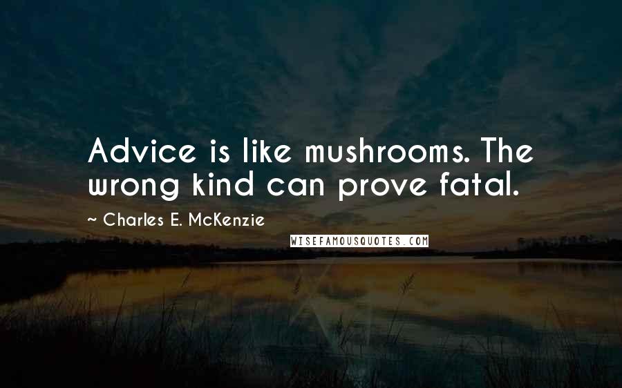 Charles E. McKenzie Quotes: Advice is like mushrooms. The wrong kind can prove fatal.