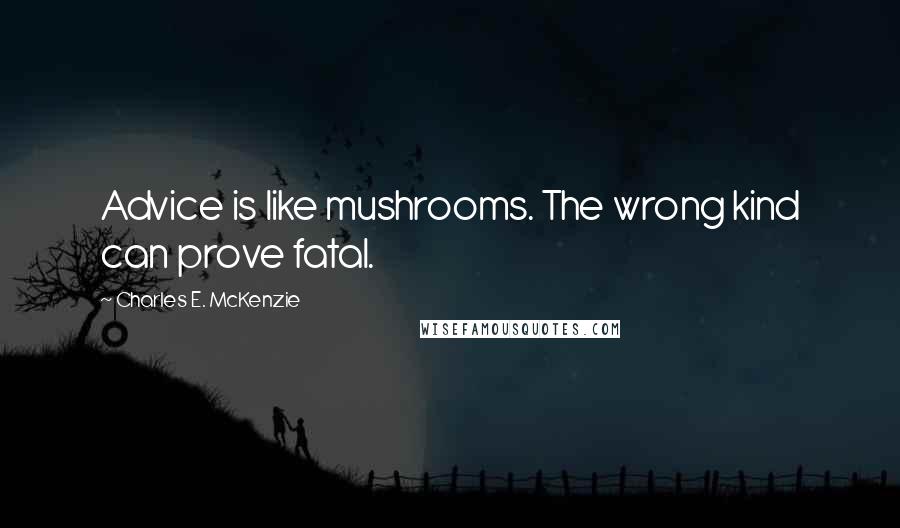 Charles E. McKenzie Quotes: Advice is like mushrooms. The wrong kind can prove fatal.