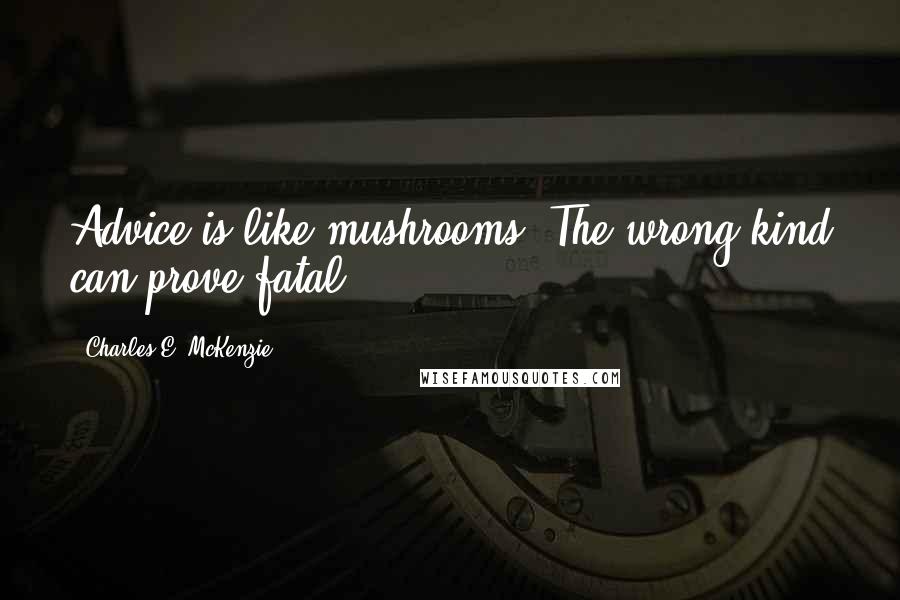 Charles E. McKenzie Quotes: Advice is like mushrooms. The wrong kind can prove fatal.