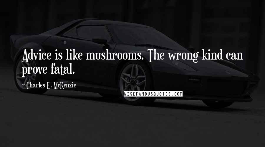 Charles E. McKenzie Quotes: Advice is like mushrooms. The wrong kind can prove fatal.