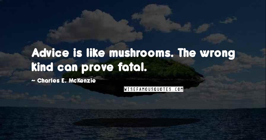 Charles E. McKenzie Quotes: Advice is like mushrooms. The wrong kind can prove fatal.