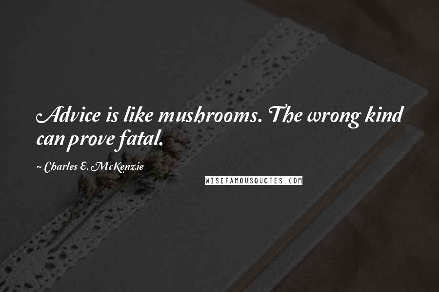 Charles E. McKenzie Quotes: Advice is like mushrooms. The wrong kind can prove fatal.