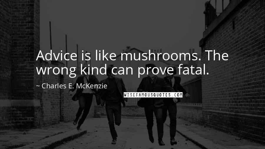 Charles E. McKenzie Quotes: Advice is like mushrooms. The wrong kind can prove fatal.