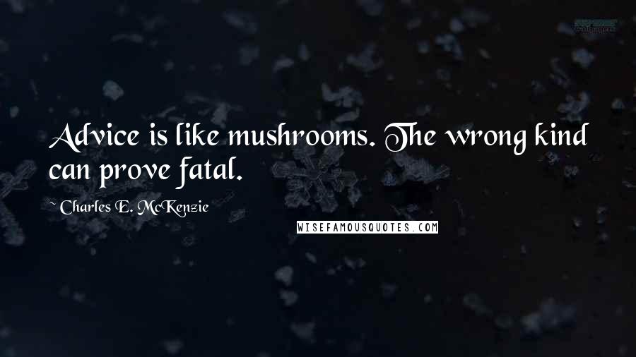 Charles E. McKenzie Quotes: Advice is like mushrooms. The wrong kind can prove fatal.