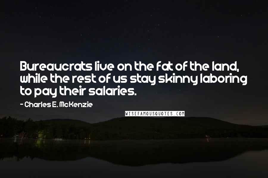 Charles E. McKenzie Quotes: Bureaucrats live on the fat of the land, while the rest of us stay skinny laboring to pay their salaries.