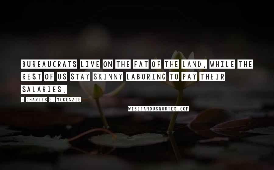 Charles E. McKenzie Quotes: Bureaucrats live on the fat of the land, while the rest of us stay skinny laboring to pay their salaries.