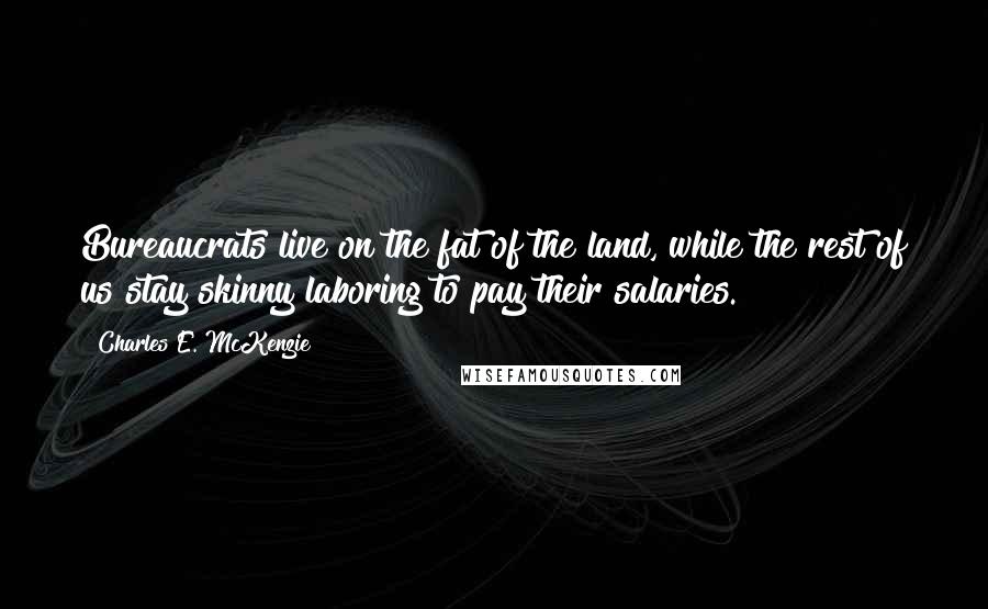 Charles E. McKenzie Quotes: Bureaucrats live on the fat of the land, while the rest of us stay skinny laboring to pay their salaries.