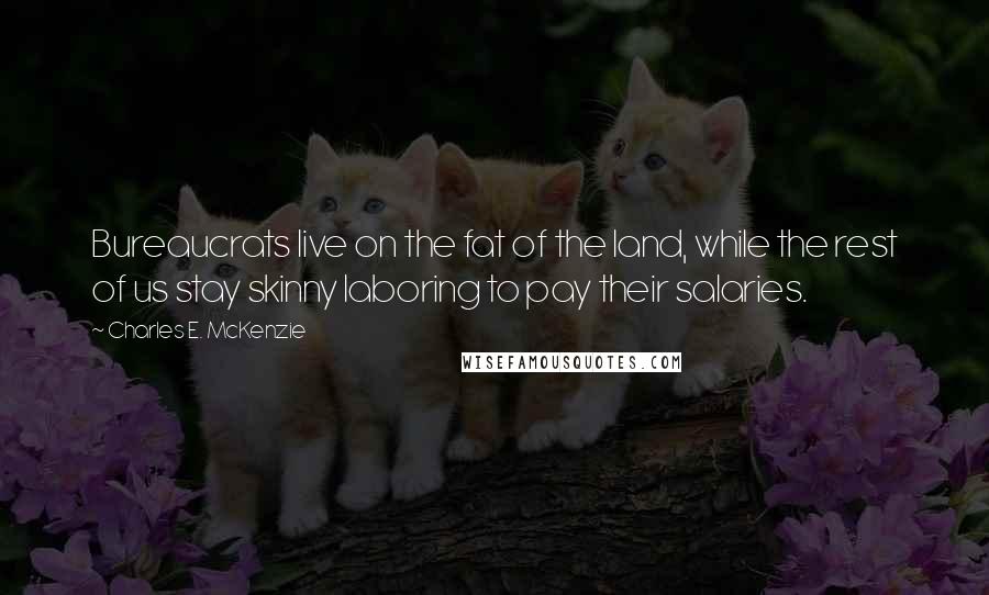 Charles E. McKenzie Quotes: Bureaucrats live on the fat of the land, while the rest of us stay skinny laboring to pay their salaries.