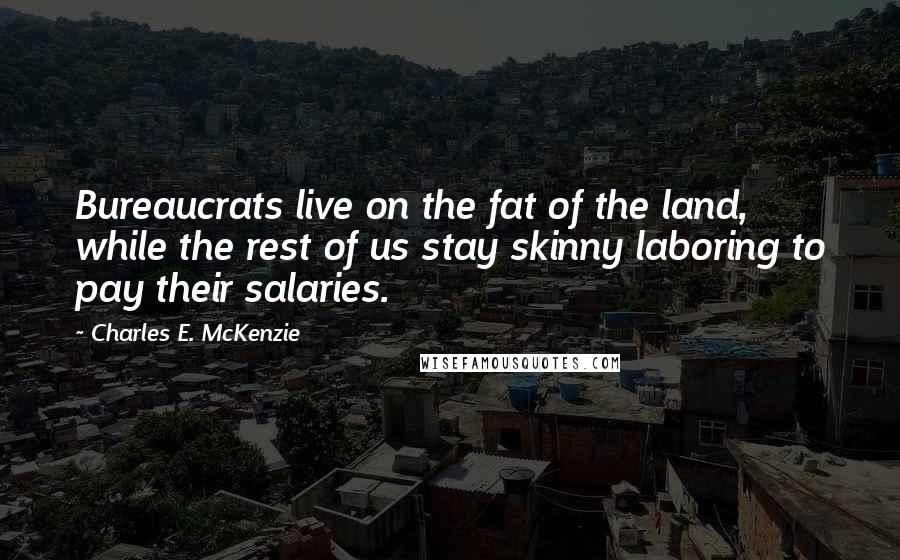 Charles E. McKenzie Quotes: Bureaucrats live on the fat of the land, while the rest of us stay skinny laboring to pay their salaries.