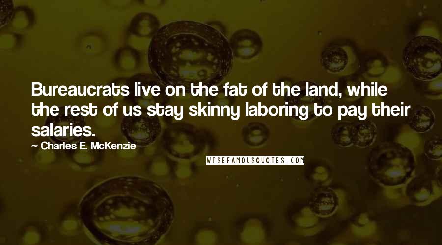 Charles E. McKenzie Quotes: Bureaucrats live on the fat of the land, while the rest of us stay skinny laboring to pay their salaries.