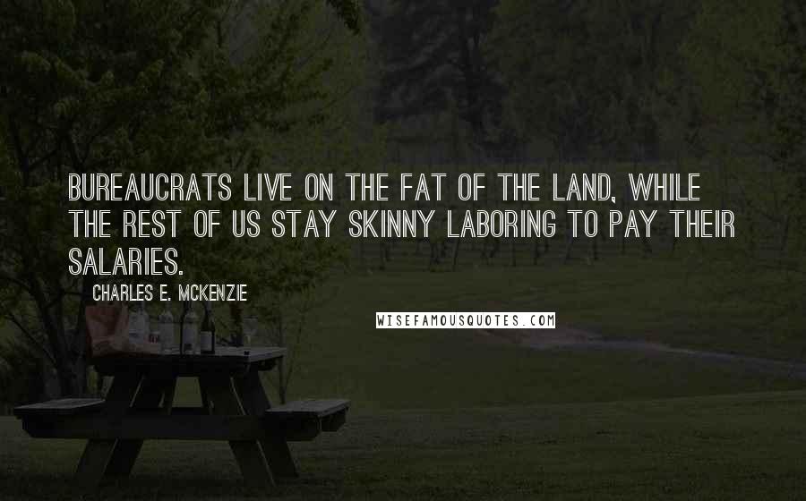 Charles E. McKenzie Quotes: Bureaucrats live on the fat of the land, while the rest of us stay skinny laboring to pay their salaries.