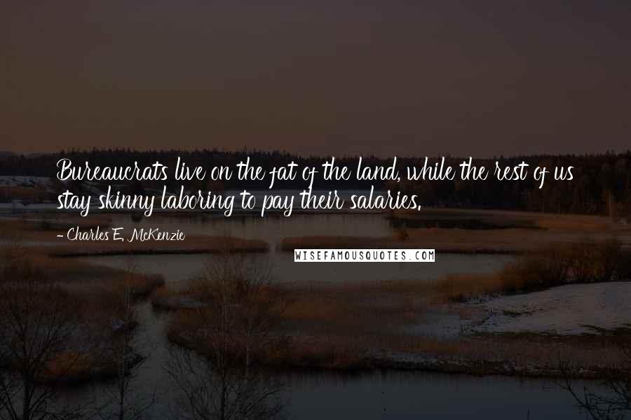 Charles E. McKenzie Quotes: Bureaucrats live on the fat of the land, while the rest of us stay skinny laboring to pay their salaries.