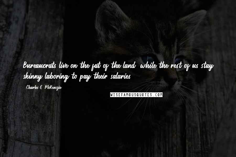 Charles E. McKenzie Quotes: Bureaucrats live on the fat of the land, while the rest of us stay skinny laboring to pay their salaries.