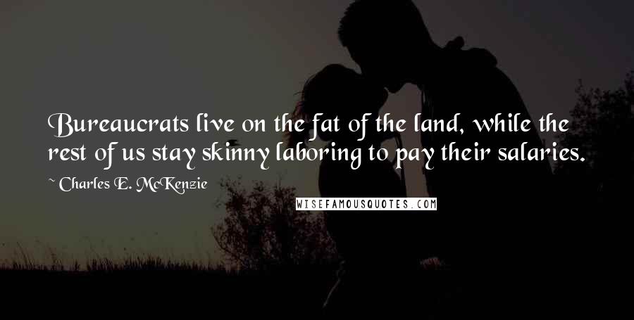 Charles E. McKenzie Quotes: Bureaucrats live on the fat of the land, while the rest of us stay skinny laboring to pay their salaries.