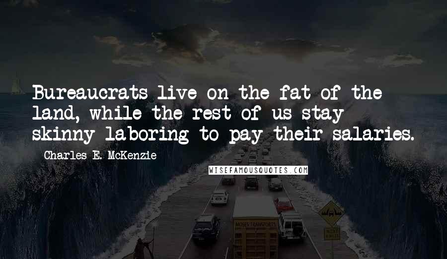 Charles E. McKenzie Quotes: Bureaucrats live on the fat of the land, while the rest of us stay skinny laboring to pay their salaries.