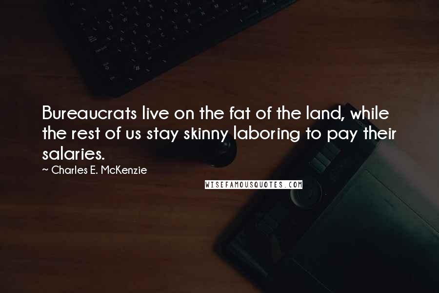 Charles E. McKenzie Quotes: Bureaucrats live on the fat of the land, while the rest of us stay skinny laboring to pay their salaries.